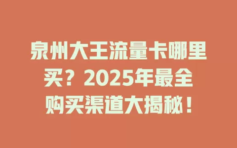 泉州大王流量卡哪里买？2025年最全购买渠道大揭秘！