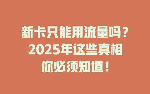 新卡只能用流量吗？2025年这些真相你必须知道！
