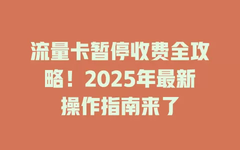 流量卡暂停收费全攻略！2025年最新操作指南来了