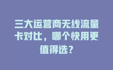 三大运营商无线流量卡对比，哪个快用更值得选？
