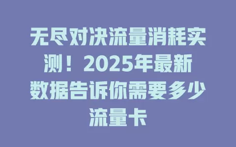 无尽对决流量消耗实测！2025年最新数据告诉你需要多少流量卡