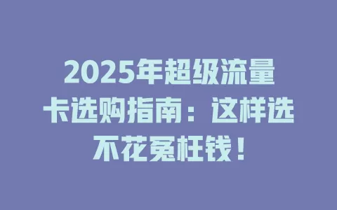 2025年超级流量卡选购指南：这样选不花冤枉钱！