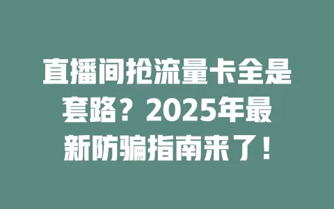 直播间抢流量卡全是套路？2025年最新防骗指南来了！
