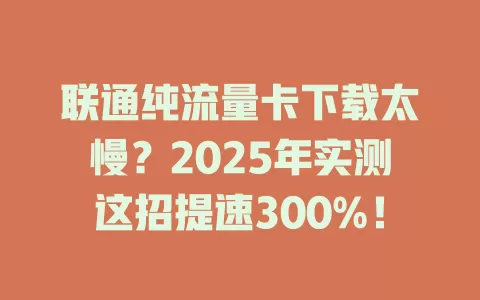 联通纯流量卡下载太慢？2025年实测这招提速300%！