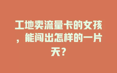 工地卖流量卡的女孩，能闯出怎样的一片天？