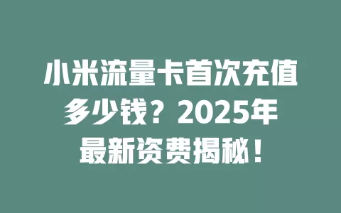 小米流量卡首次充值多少钱？2025年最新资费揭秘！