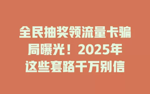 全民抽奖领流量卡骗局曝光！2025年这些套路千万别信