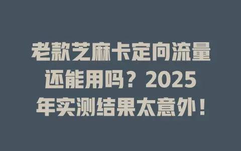 老款芝麻卡定向流量还能用吗？2025年实测结果太意外！