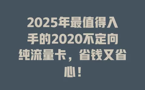 2025年最值得入手的2020不定向纯流量卡，省钱又省心！