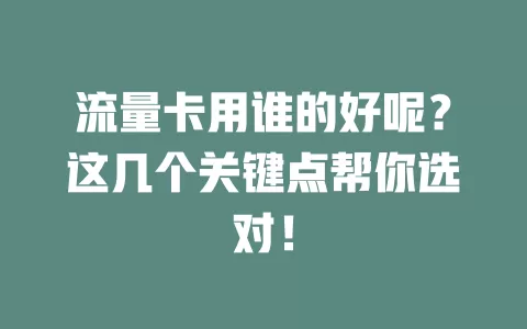流量卡用谁的好呢？这几个关键点帮你选对！