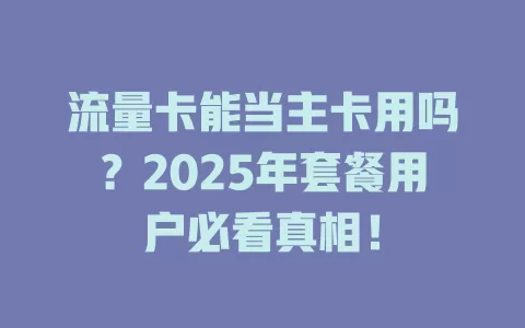 流量卡能当主卡用吗？2025年套餐用户必看真相！