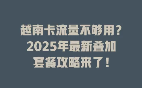 越南卡流量不够用？2025年最新叠加套餐攻略来了！