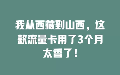 我从西藏到山西，这款流量卡用了3个月太香了！