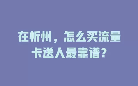 在忻州，怎么买流量卡送人最靠谱？