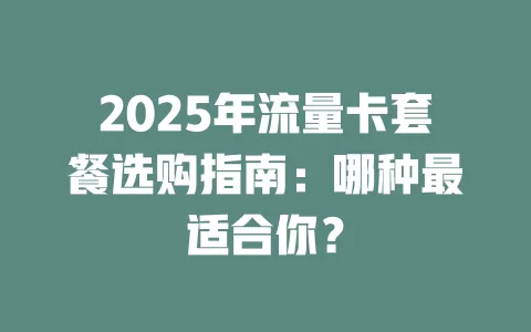 2025年流量卡套餐选购指南：哪种最适合你？