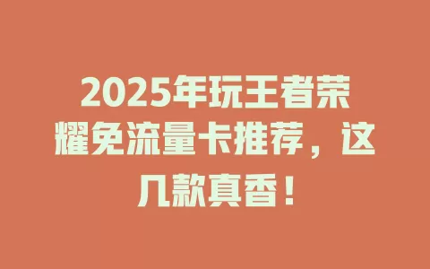 2025年玩王者荣耀免流量卡推荐，这几款真香！