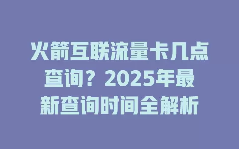 火箭互联流量卡几点查询？2025年最新查询时间全解析