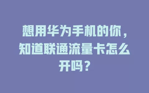 想用华为手机的你，知道联通流量卡怎么开吗？