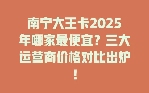 南宁大王卡2025年哪家最便宜？三大运营商价格对比出炉！