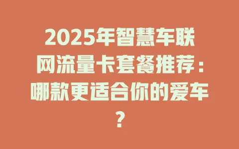 2025年智慧车联网流量卡套餐推荐：哪款更适合你的爱车？