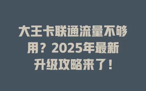 大王卡联通流量不够用？2025年最新升级攻略来了！