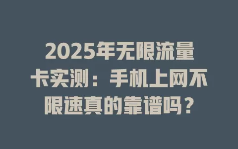 2025年无限流量卡实测：手机上网不限速真的靠谱吗？