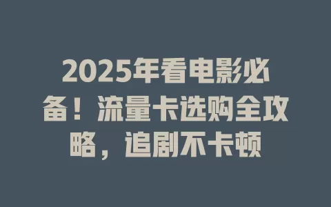 2025年看电影必备！流量卡选购全攻略，追剧不卡顿