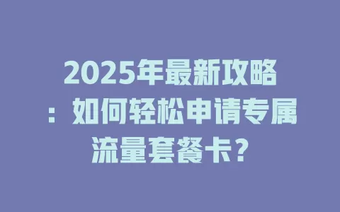 2025年最新攻略：如何轻松申请专属流量套餐卡？