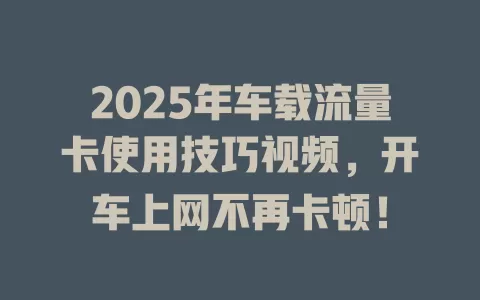 2025年车载流量卡使用技巧视频，开车上网不再卡顿！