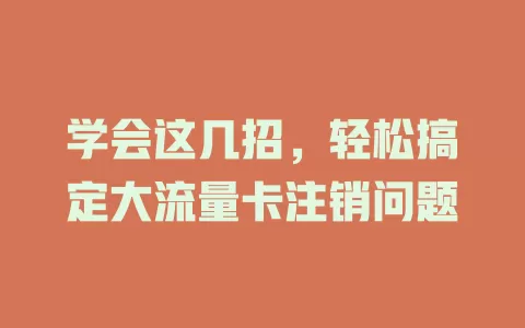 学会这几招，轻松搞定大流量卡注销问题