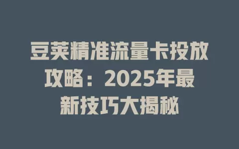 豆荚精准流量卡投放攻略：2025年最新技巧大揭秘