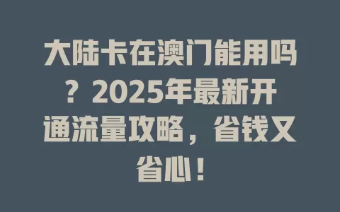 大陆卡在澳门能用吗？2025年最新开通流量攻略，省钱又省心！