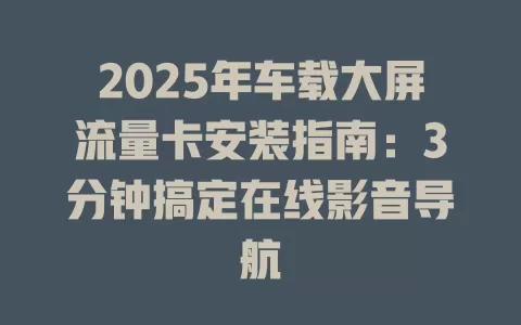 2025年车载大屏流量卡安装指南：3分钟搞定在线影音导航
