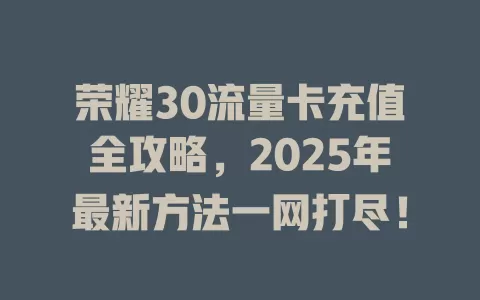 荣耀30流量卡充值全攻略，2025年最新方法一网打尽！