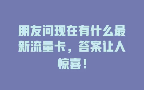 朋友问现在有什么最新流量卡，答案让人惊喜！
