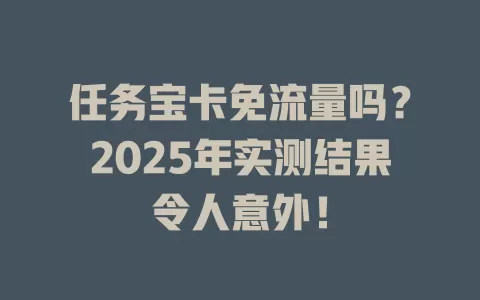 任务宝卡免流量吗？2025年实测结果令人意外！