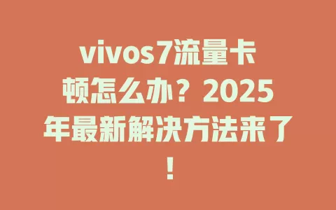 vivos7流量卡顿怎么办？2025年最新解决方法来了！