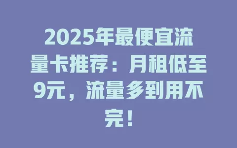 2025年最便宜流量卡推荐：月租低至9元，流量多到用不完！