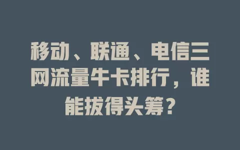 移动、联通、电信三网流量牛卡排行，谁能拔得头筹？