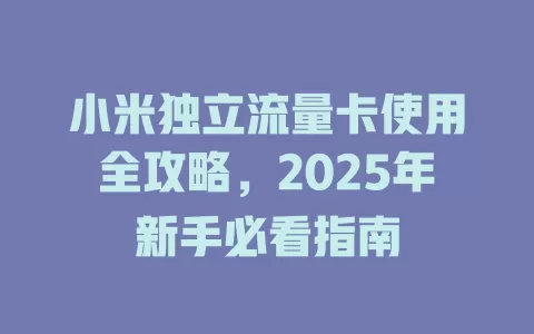 小米独立流量卡使用全攻略，2025年新手必看指南