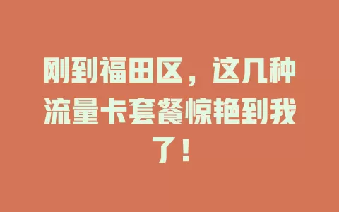 刚到福田区，这几种流量卡套餐惊艳到我了！