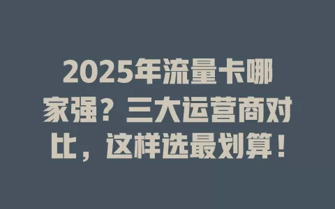 2025年流量卡哪家强？三大运营商对比，这样选最划算！