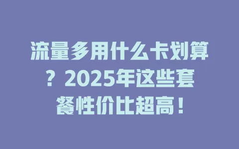流量多用什么卡划算？2025年这些套餐性价比超高！