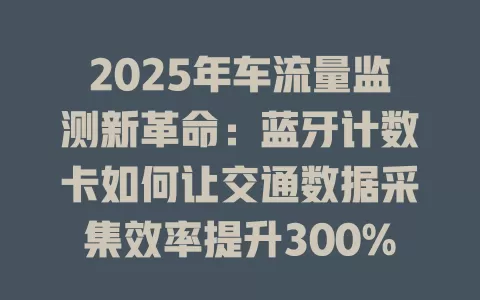 2025年车流量监测新革命：蓝牙计数卡如何让交通数据采集效率提升300%？