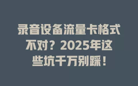 录音设备流量卡格式不对？2025年这些坑千万别踩！