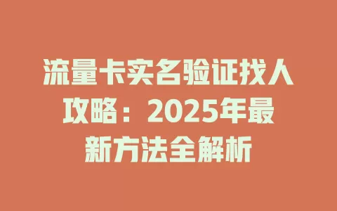 流量卡实名验证找人攻略：2025年最新方法全解析