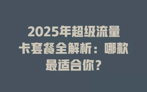 2025年超级流量卡套餐全解析：哪款最适合你？