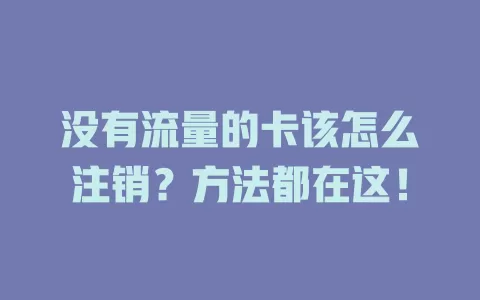 没有流量的卡该怎么注销？方法都在这！