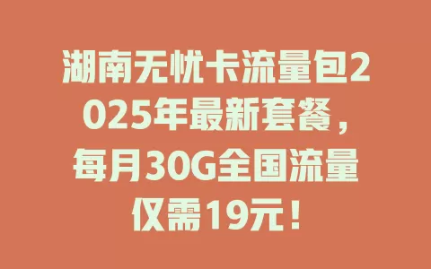 湖南无忧卡流量包2025年最新套餐，每月30G全国流量仅需19元！