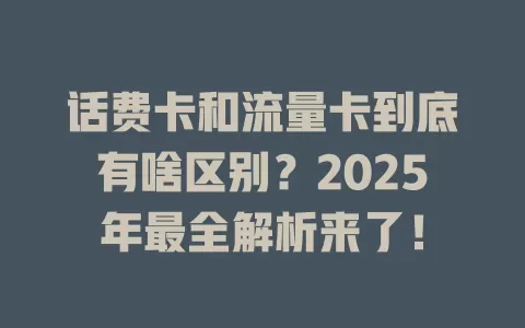 话费卡和流量卡到底有啥区别？2025年最全解析来了！